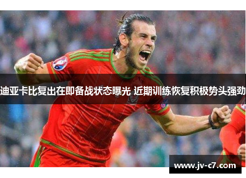 迪亚卡比复出在即备战状态曝光 近期训练恢复积极势头强劲