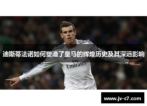 迪斯蒂法诺如何塑造了皇马的辉煌历史及其深远影响