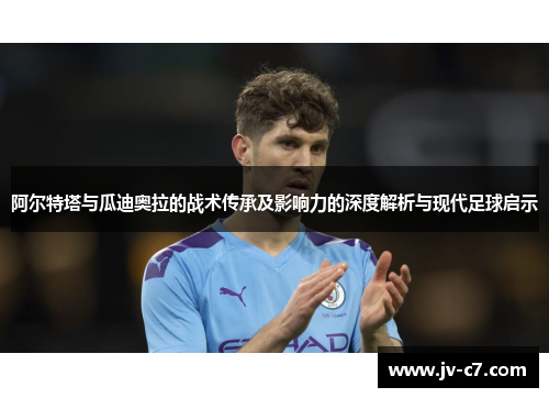 阿尔特塔与瓜迪奥拉的战术传承及影响力的深度解析与现代足球启示