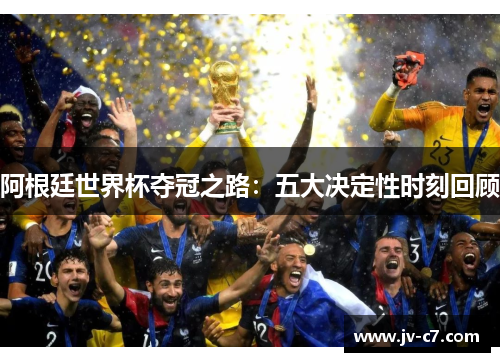 阿根廷世界杯夺冠之路：五大决定性时刻回顾