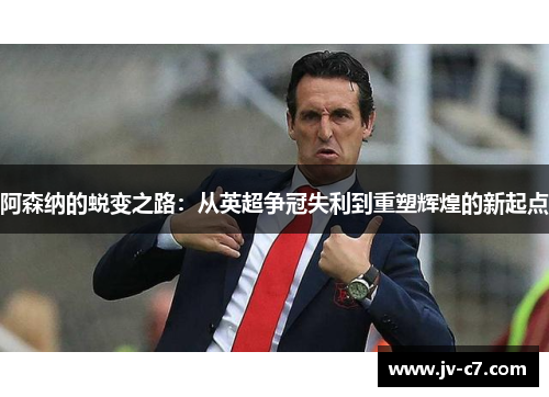 阿森纳的蜕变之路：从英超争冠失利到重塑辉煌的新起点