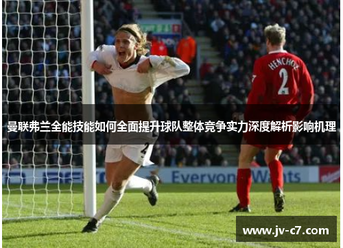 曼联弗兰全能技能如何全面提升球队整体竞争实力深度解析影响机理