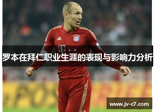 罗本在拜仁职业生涯的表现与影响力分析 罗本在拜仁职业生涯的表现与影响力分析