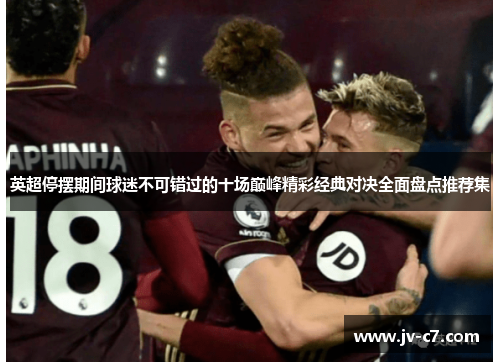 英超停摆期间球迷不可错过的十场巅峰精彩经典对决全面盘点推荐集 英超停摆期间球迷不可错过的十场巅峰精彩经典对决全面盘点推荐集