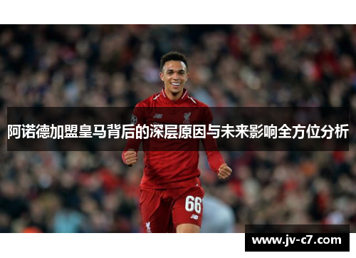 阿诺德加盟皇马背后的深层原因与未来影响全方位分析 阿诺德加盟皇马背后的深层原因与未来影响全方位分析