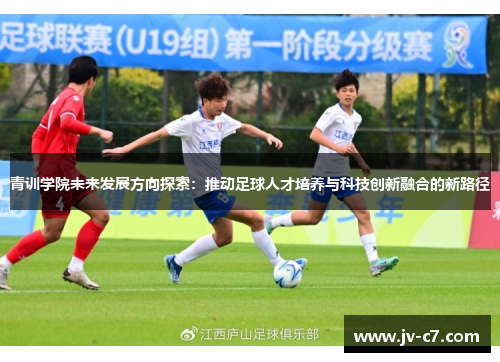 青训学院未来发展方向探索：推动足球人才培养与科技创新融合的新路径