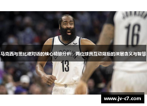 马克西与恩比德对话的核心精髓分析：两位球员互动背后的深层含义与智慧