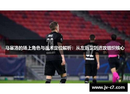 马塞洛的场上角色与战术定位解析：从左后卫到进攻组织核心