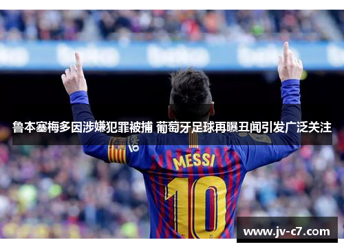 鲁本塞梅多因涉嫌犯罪被捕 葡萄牙足球再曝丑闻引发广泛关注