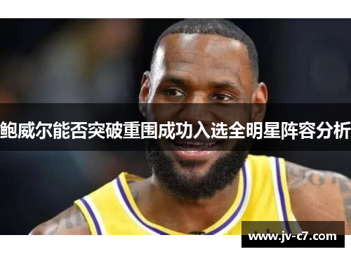 鲍威尔能否突破重围成功入选全明星阵容分析