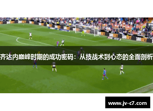 齐达内巅峰时期的成功密码：从技战术到心态的全面剖析