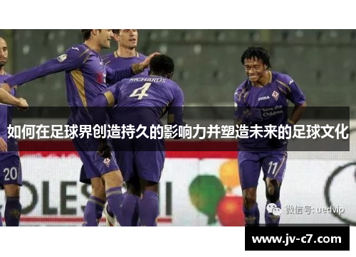 如何在足球界创造持久的影响力并塑造未来的足球文化