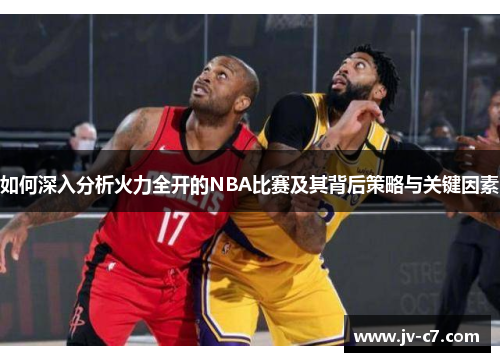 如何深入分析火力全开的NBA比赛及其背后策略与关键因素