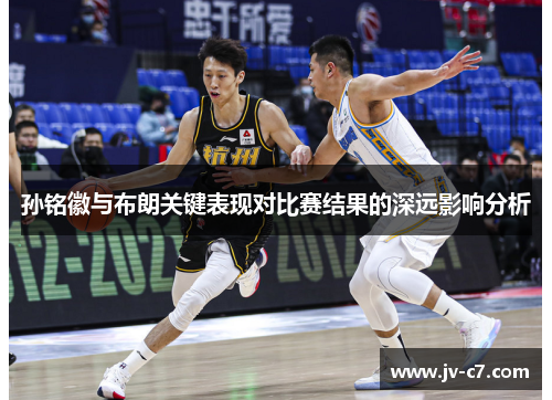 孙铭徽与布朗关键表现对比赛结果的深远影响分析