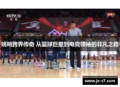 姚明跨界传奇 从篮球巨星到电竞领袖的非凡之路