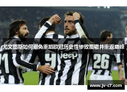 尤文图斯如何避免重蹈欧冠历史性惨败覆辙并重返巅峰