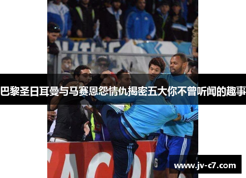 巴黎圣日耳曼与马赛恩怨情仇揭密五大你不曾听闻的趣事