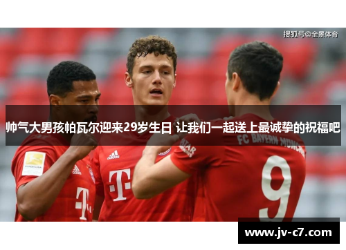 帅气大男孩帕瓦尔迎来29岁生日 让我们一起送上最诚挚的祝福吧