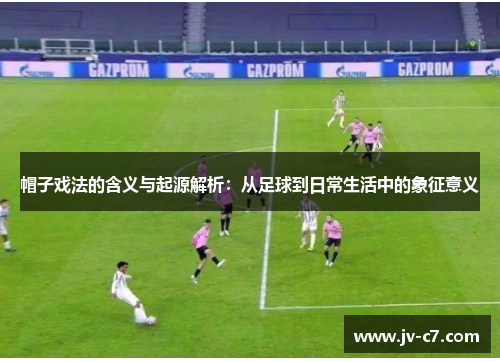帽子戏法的含义与起源解析：从足球到日常生活中的象征意义
