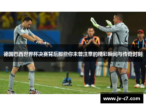 德国巴西世界杯决赛背后那些你未曾注意的精彩瞬间与传奇时刻