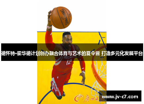 德怀特·霍华德计划创办融合体育与艺术的夏令营 打造多元化发展平台