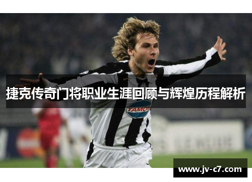 捷克传奇门将职业生涯回顾与辉煌历程解析