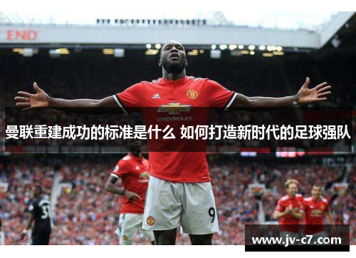 曼联重建成功的标准是什么 如何打造新时代的足球强队