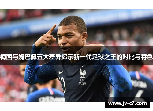 梅西与姆巴佩五大差异揭示新一代足球之王的对比与特色