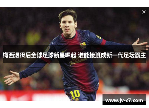 梅西退役后全球足球新星崛起 谁能接班成新一代足坛霸主