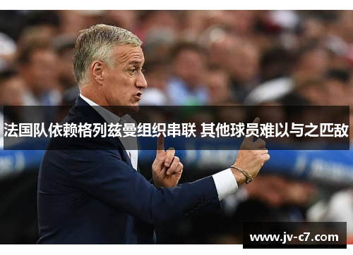 法国队依赖格列兹曼组织串联 其他球员难以与之匹敌