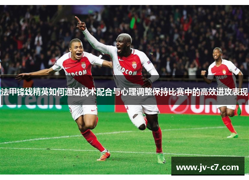 法甲锋线精英如何通过战术配合与心理调整保持比赛中的高效进攻表现