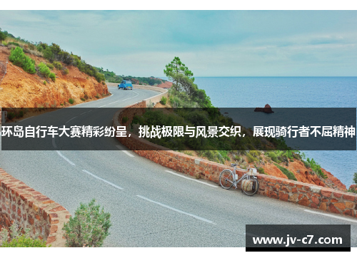 环岛自行车大赛精彩纷呈，挑战极限与风景交织，展现骑行者不屈精神