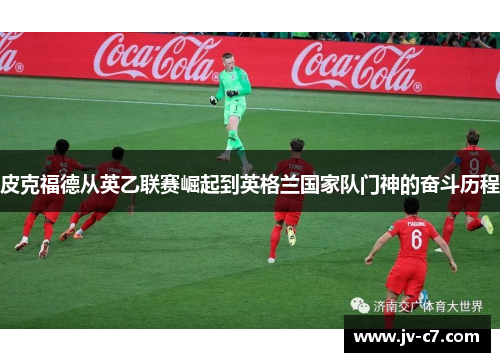 皮克福德从英乙联赛崛起到英格兰国家队门神的奋斗历程