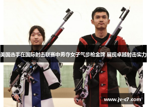 美国选手在国际射击联赛中勇夺女子气步枪金牌 展现卓越射击实力