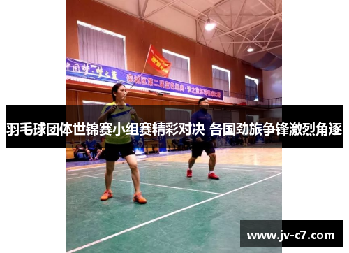 羽毛球团体世锦赛小组赛精彩对决 各国劲旅争锋激烈角逐