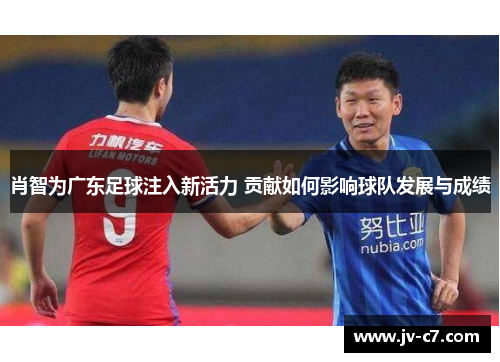 肖智为广东足球注入新活力 贡献如何影响球队发展与成绩