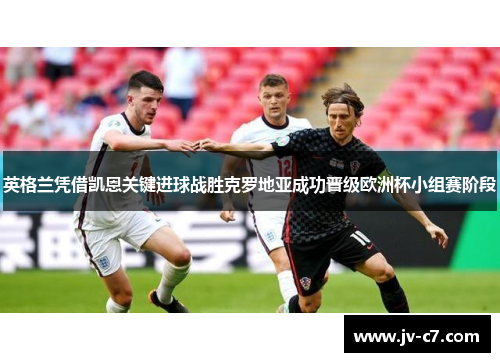 英格兰凭借凯恩关键进球战胜克罗地亚成功晋级欧洲杯小组赛阶段