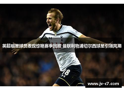 英超明星球员表现惊艳赛季回顾 曼联利物浦切尔西球星引领风潮