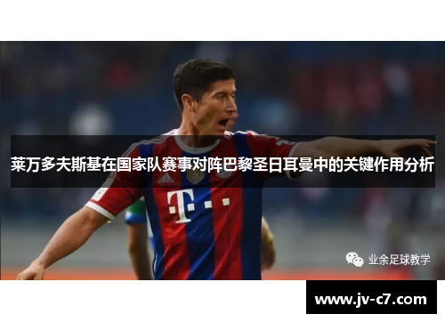 莱万多夫斯基在国家队赛事对阵巴黎圣日耳曼中的关键作用分析