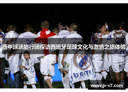 西甲球迷旅行团探访西班牙足球文化与激情之旅体验