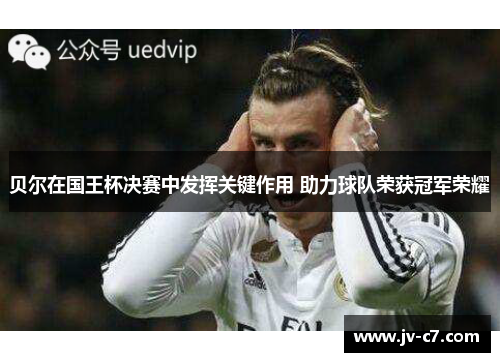 贝尔在国王杯决赛中发挥关键作用 助力球队荣获冠军荣耀