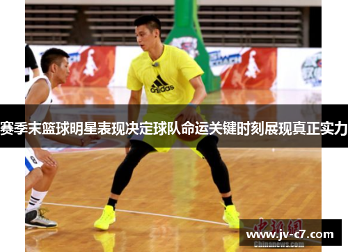赛季末篮球明星表现决定球队命运关键时刻展现真正实力