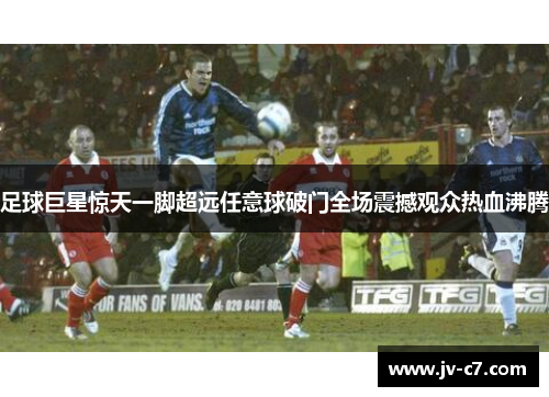 足球巨星惊天一脚超远任意球破门全场震撼观众热血沸腾