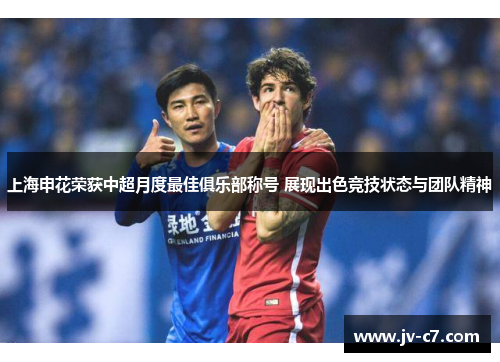 上海申花荣获中超月度最佳俱乐部称号 展现出色竞技状态与团队精神
