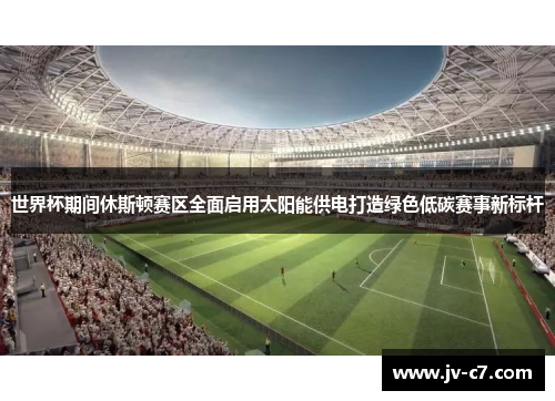 世界杯期间休斯顿赛区全面启用太阳能供电打造绿色低碳赛事新标杆