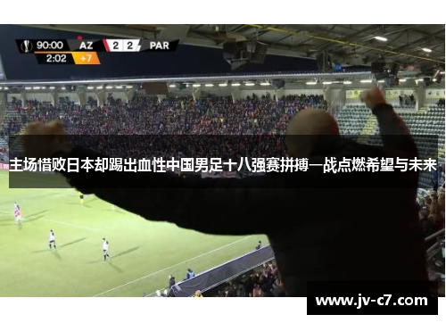 主场惜败日本却踢出血性中国男足十八强赛拼搏一战点燃希望与未来