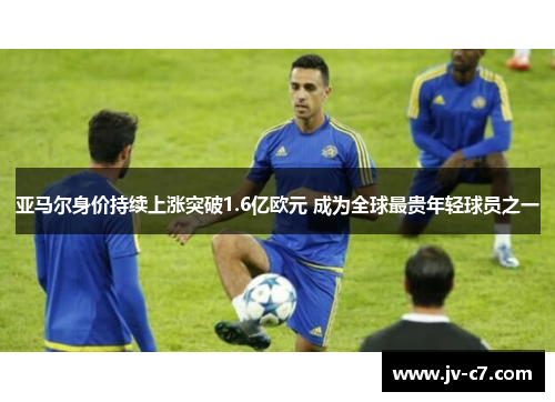 亚马尔身价持续上涨突破1.6亿欧元 成为全球最贵年轻球员之一