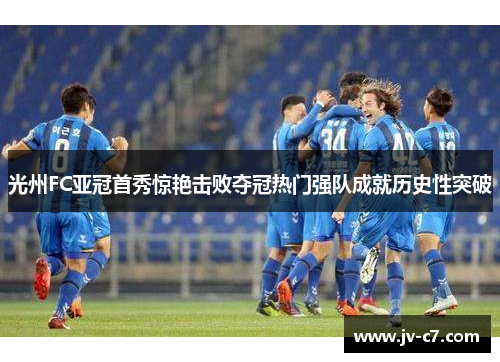 光州FC亚冠首秀惊艳击败夺冠热门强队成就历史性突破