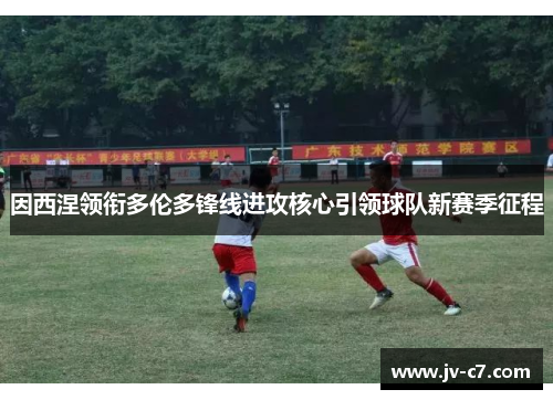 因西涅领衔多伦多锋线进攻核心引领球队新赛季征程