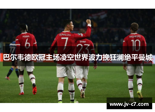 巴尔韦德欧冠主场凌空世界波力挽狂澜绝平曼城